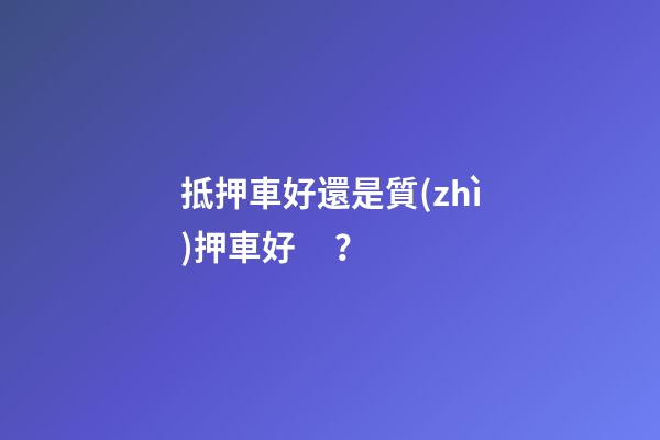 抵押車好還是質(zhì)押車好？